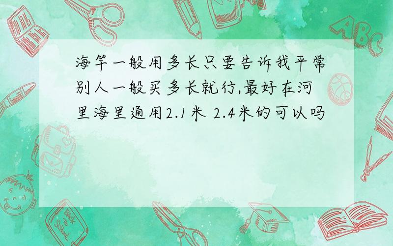 海竿一般用多长只要告诉我平常别人一般买多长就行,最好在河里海里通用2.1米 2.4米的可以吗