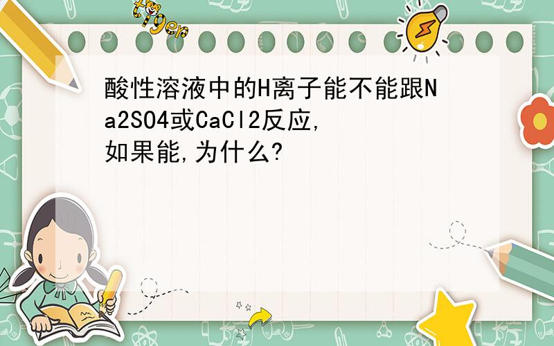 酸性溶液中的H离子能不能跟Na2SO4或CaCl2反应,如果能,为什么?