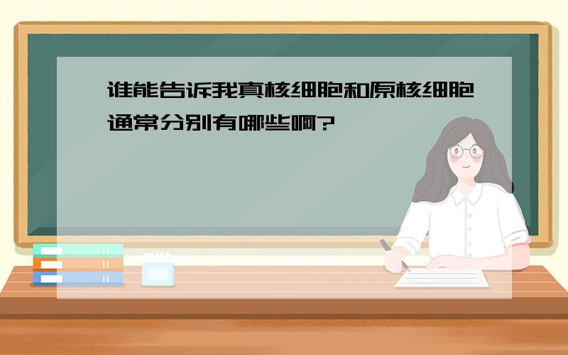 谁能告诉我真核细胞和原核细胞通常分别有哪些啊?