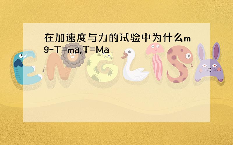 在加速度与力的试验中为什么mg-T=ma,T=Ma