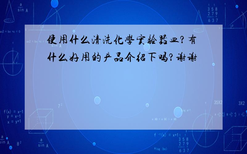 使用什么清洗化学实验器皿?有什么好用的产品介绍下吗?谢谢