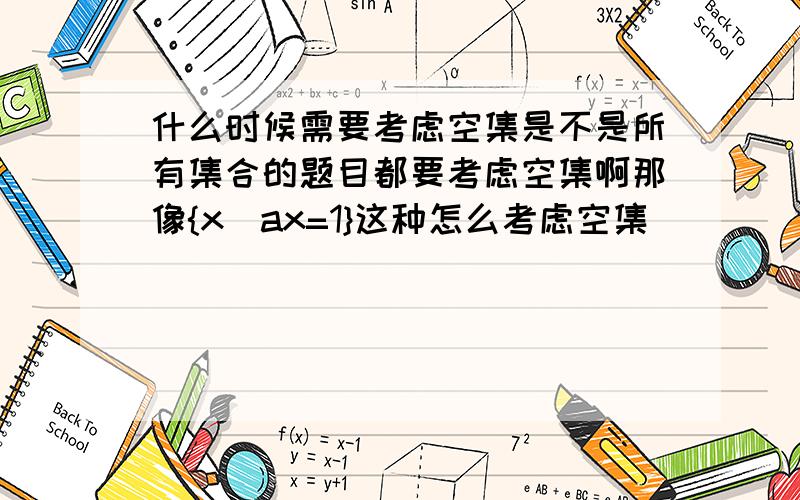 什么时候需要考虑空集是不是所有集合的题目都要考虑空集啊那像{x|ax=1}这种怎么考虑空集