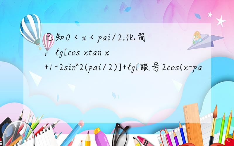 已知0＜x＜pai/2,化简：lg[cos xtan x+1-2sin^2(pai/2)]+lg[跟号2cos(x-pa