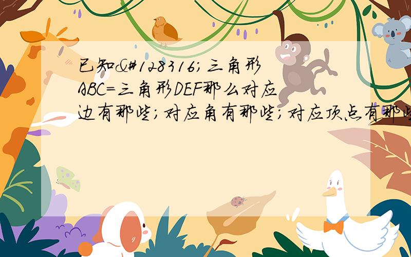 已知🔼三角形ABC=三角形DEF那么对应边有那些；对应角有那些；对应顶点有那些?