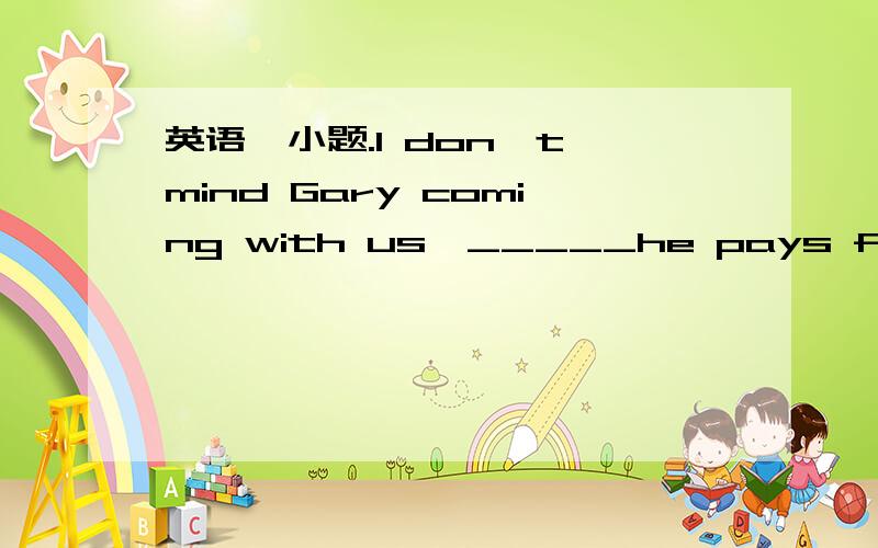 英语一小题.I don't mind Gary coming with us,_____he pays for his