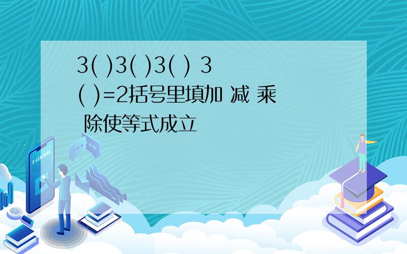 3( )3( )3( ) 3( )=2括号里填加 减 乘 除使等式成立