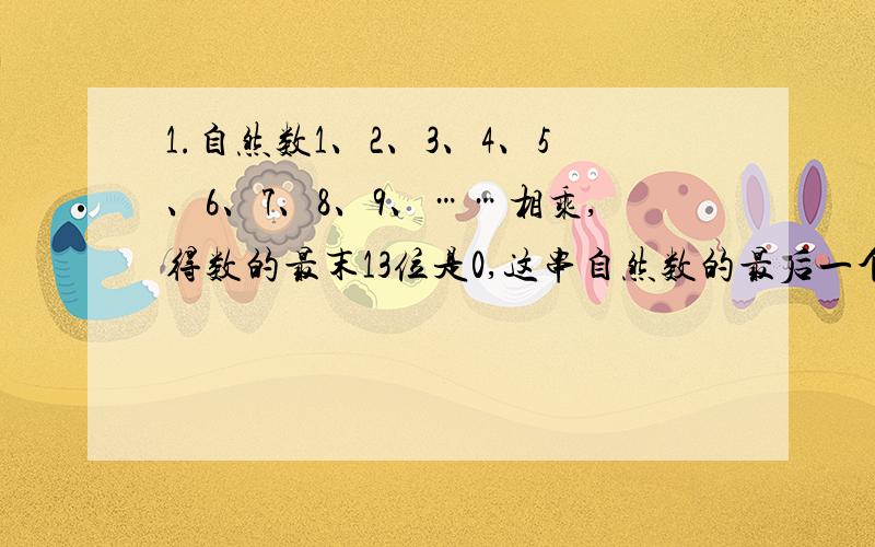 1.自然数1、2、3、4、5、6、7、8、9、……相乘,得数的最末13位是0,这串自然数的最后一个数最小应该是几?