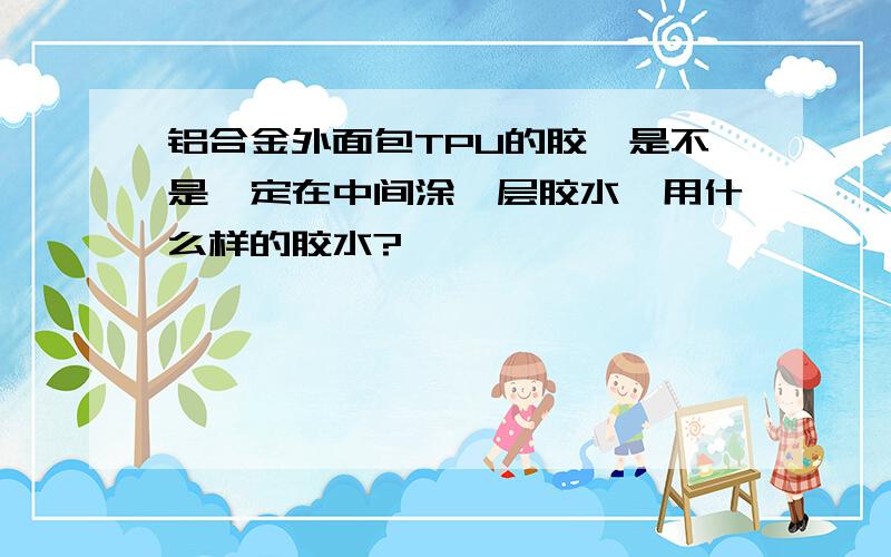 铝合金外面包TPU的胶,是不是一定在中间涂一层胶水,用什么样的胶水?