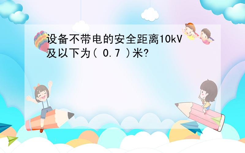 设备不带电的安全距离10kV及以下为( 0.7 )米?