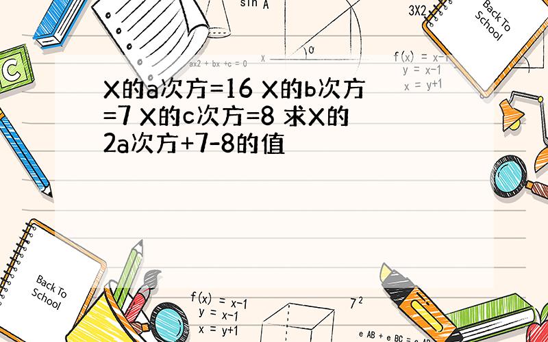 X的a次方=16 X的b次方=7 X的c次方=8 求X的2a次方+7-8的值