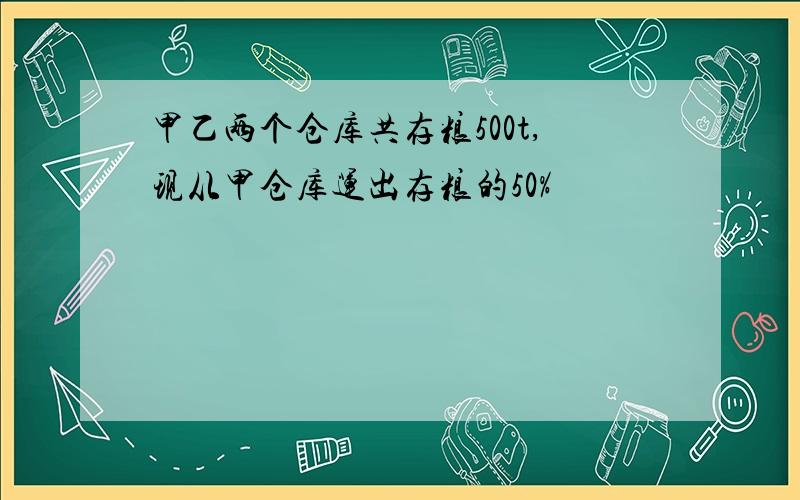 甲乙两个仓库共存粮500t,现从甲仓库运出存粮的50%