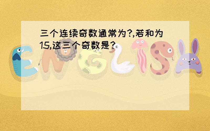 三个连续奇数通常为?,若和为15,这三个奇数是?