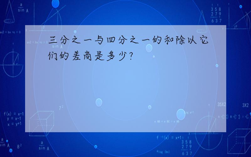 三分之一与四分之一的和除以它们的差商是多少?