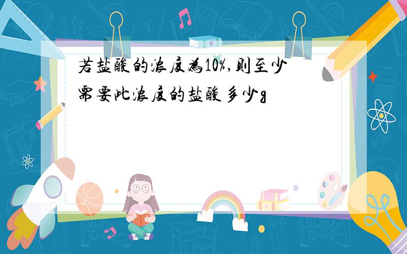 若盐酸的浓度为10%,则至少需要此浓度的盐酸多少g