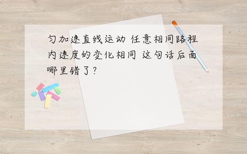 匀加速直线运动 任意相同路程内速度的变化相同 这句话后面哪里错了?