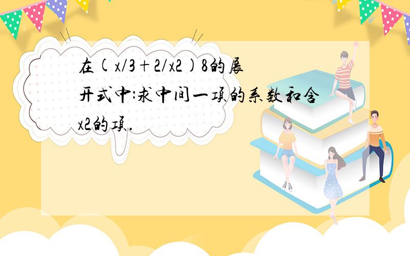 在(x/3+2/x2)8的展开式中:求中间一项的系数和含x2的项.