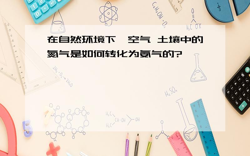 在自然环境下,空气 土壤中的氮气是如何转化为氨气的?