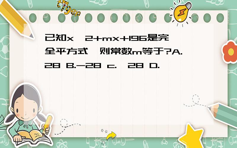 已知x^2+mx+196是完全平方式,则常数m等于?A.28 B.-28 c.±28 D.±