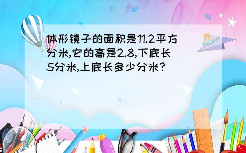 体形镜子的面积是11.2平方分米,它的高是2.8,下底长5分米,上底长多少分米?