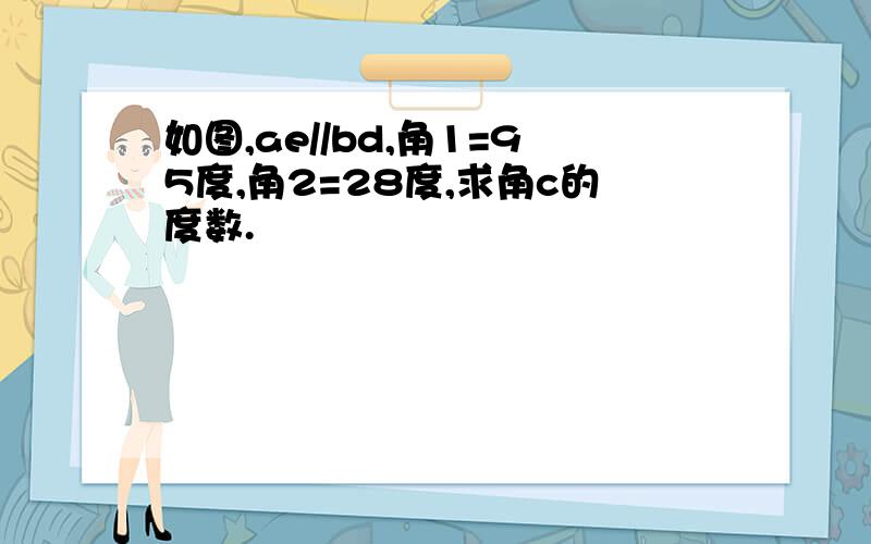 如图,ae//bd,角1=95度,角2=28度,求角c的度数.