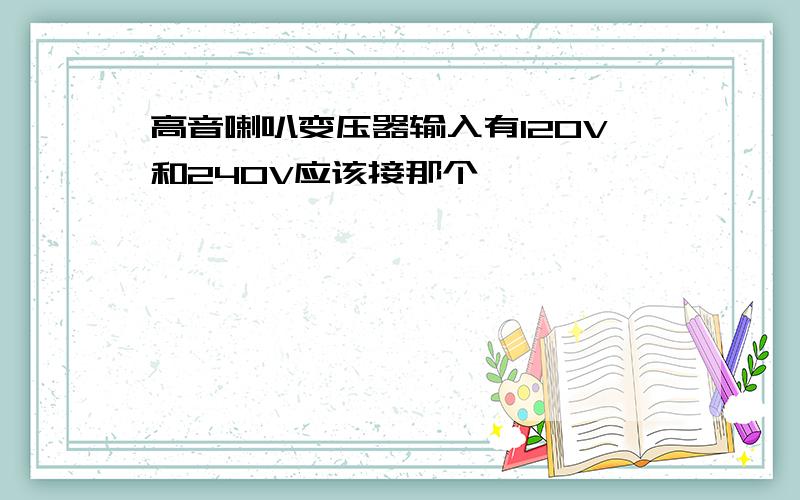 高音喇叭变压器输入有120V和240V应该接那个