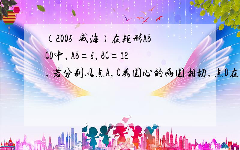 （2005•威海）在矩形ABCD中，AB=5，BC=12，若分别以点A，C为圆心的两圆相切，点D在⊙C内，点B在⊙C外，