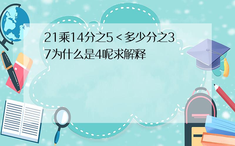 21乘14分之5＜多少分之37为什么是4呢求解释