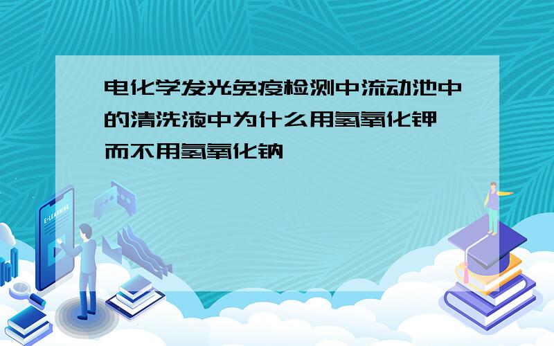 电化学发光免疫检测中流动池中的清洗液中为什么用氢氧化钾 而不用氢氧化钠