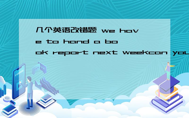 几个英语改错题 we have to hand a book report next weekcan you pick