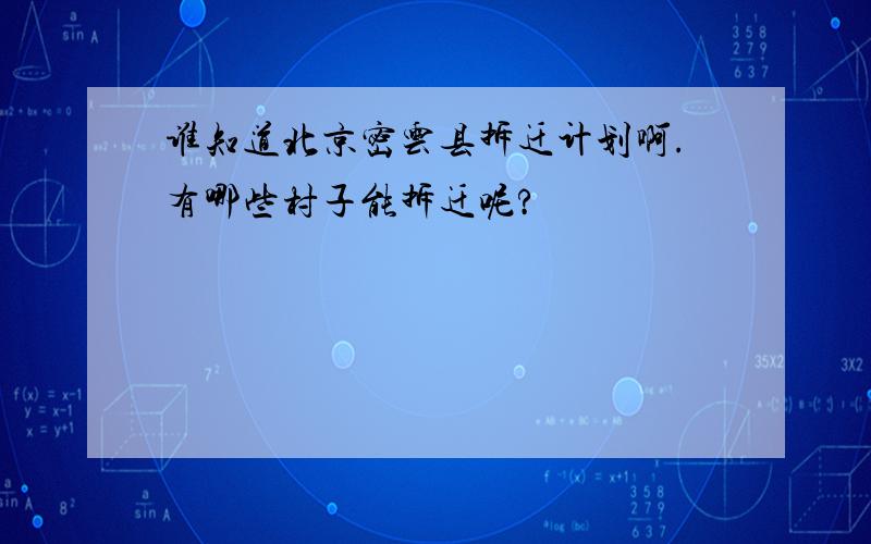 谁知道北京密云县拆迁计划啊.有哪些村子能拆迁呢?