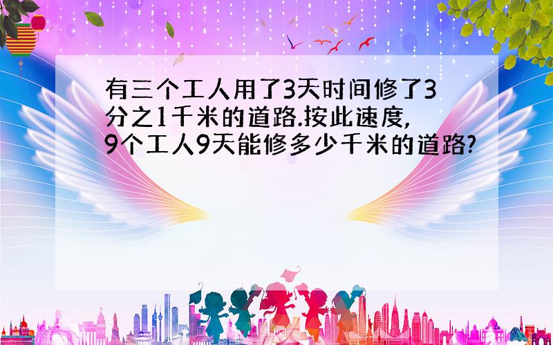 有三个工人用了3天时间修了3分之1千米的道路.按此速度,9个工人9天能修多少千米的道路?