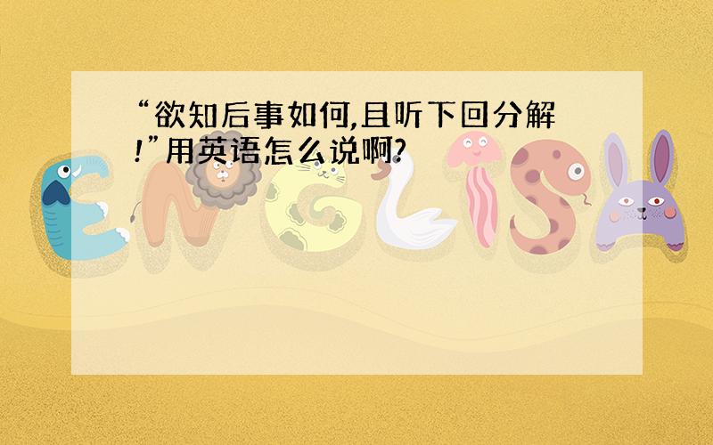 “欲知后事如何,且听下回分解!”用英语怎么说啊?