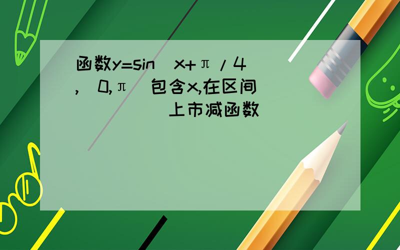 函数y=sin（x+π/4),[0,π)包含x,在区间______上市减函数