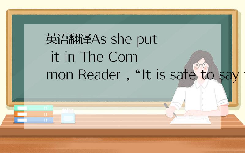 英语翻译As she put it in The Common Reader ,“It is safe to say t