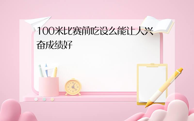 100米比赛前吃设么能让人兴奋成绩好