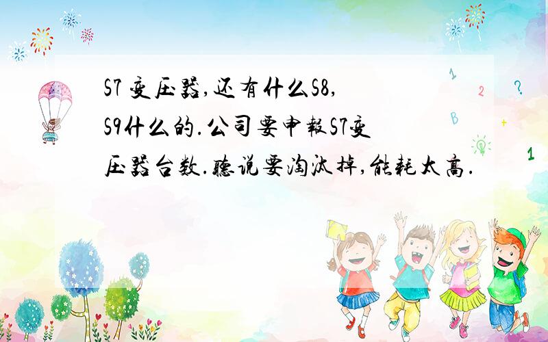 S7 变压器,还有什么S8,S9什么的.公司要申报S7变压器台数.听说要淘汰掉,能耗太高.