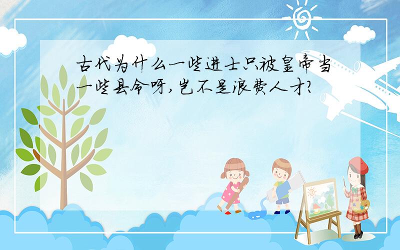 古代为什么一些进士只被皇帝当一些县令呀,岂不是浪费人才?