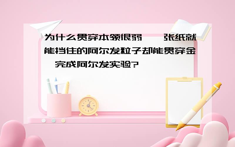 为什么贯穿本领很弱,一张纸就能挡住的阿尔发粒子却能贯穿金箔完成阿尔发实验?