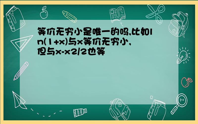 等价无穷小是唯一的吗,比如ln(1+x)与x等价无穷小,但与x-x2/2也等