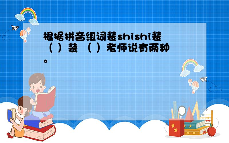 根据拼音组词装shishi装（ ）装 （ ）老师说有两种。