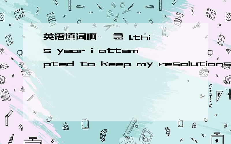 英语填词啊 ,急 1.this year i attempted to keep my resolutions＿(one