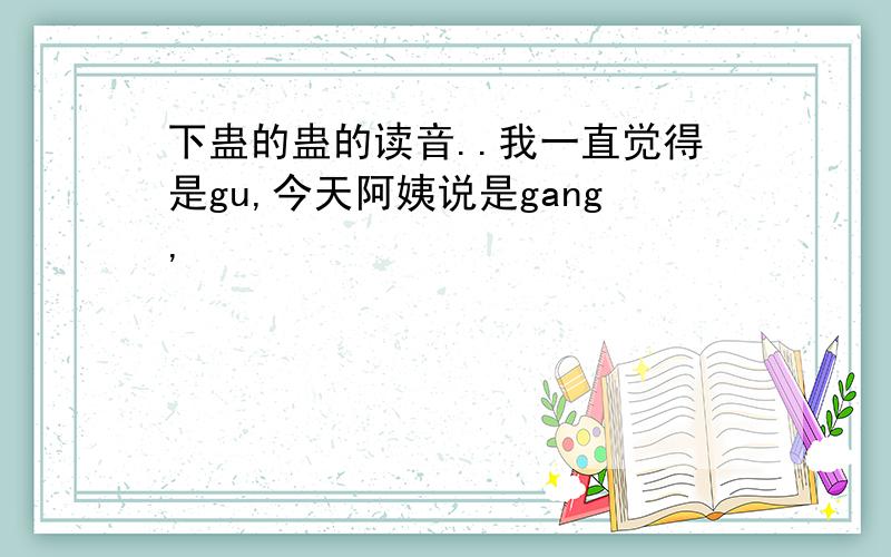 下蛊的蛊的读音..我一直觉得是gu,今天阿姨说是gang,