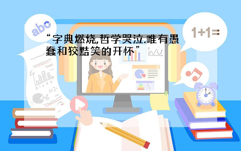 “字典燃烧,哲学哭泣.唯有愚蠢和狡黠笑的开怀”