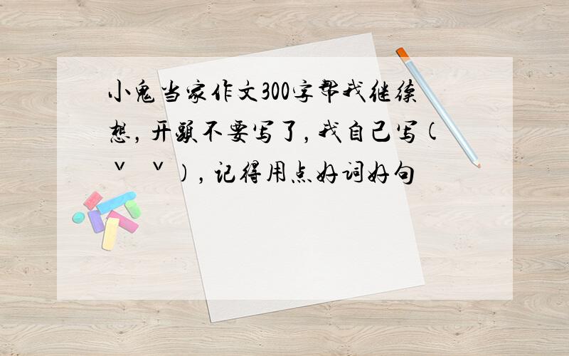 小鬼当家作文300字帮我继续想，开头不要写了，我自己写(ˇˍˇ），记得用点好词好句