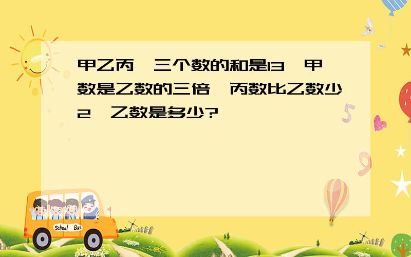 甲乙丙,三个数的和是13,甲数是乙数的三倍,丙数比乙数少2,乙数是多少?