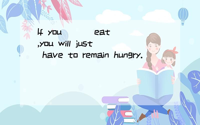 If you ( ) eat,you will just have to remain hungry.