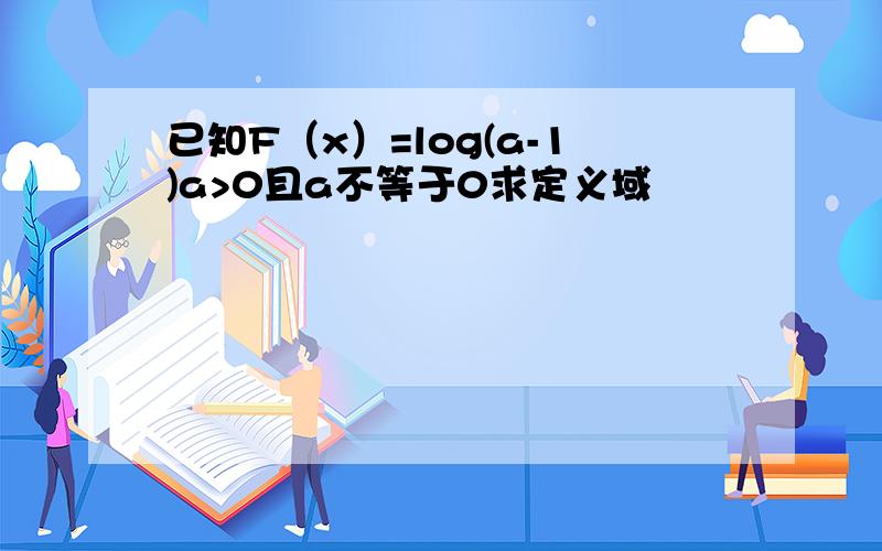 已知F（x）=log(a-1)a>0且a不等于0求定义域