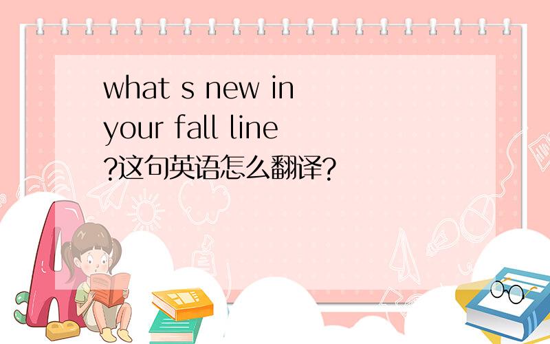 what s new in your fall line?这句英语怎么翻译?