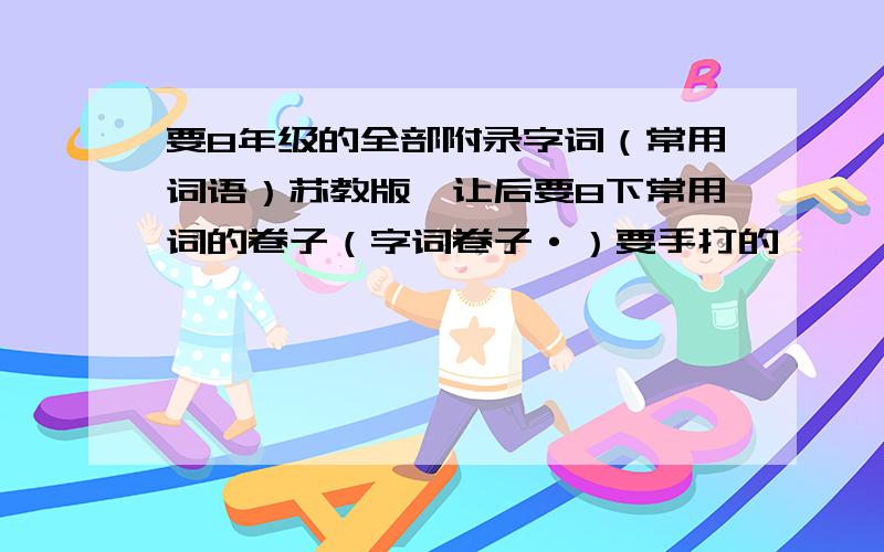 要8年级的全部附录字词（常用词语）苏教版,让后要8下常用词的卷子（字词卷子·）要手打的