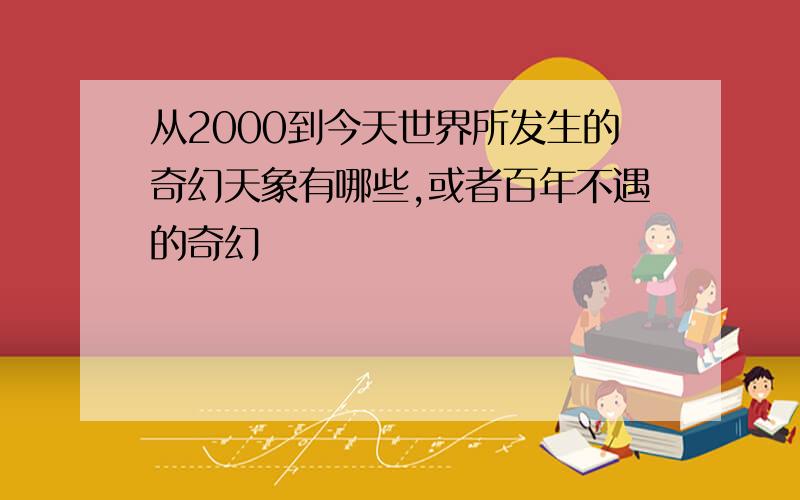 从2000到今天世界所发生的奇幻天象有哪些,或者百年不遇的奇幻